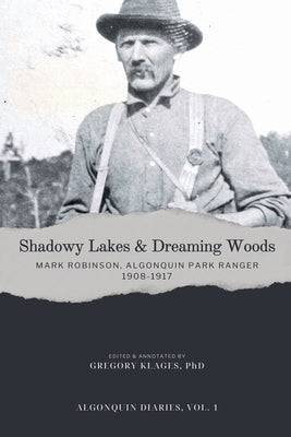 Shadowy Lakes & Dreaming Woods - Mark Robinson, Algonquin Park Ranger, 1908-1917 by Klages, Gregory