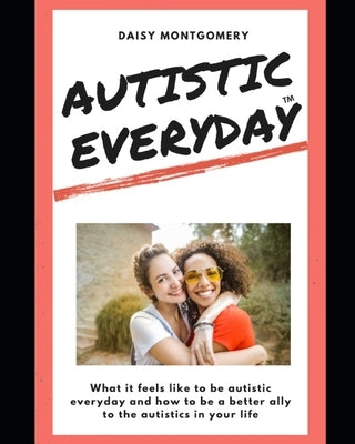 Autistic Everyday: What it feels like to be autistic everyday, and how to be a better ally to the autistics in your life by Montgomery, Daisy Elizabeth