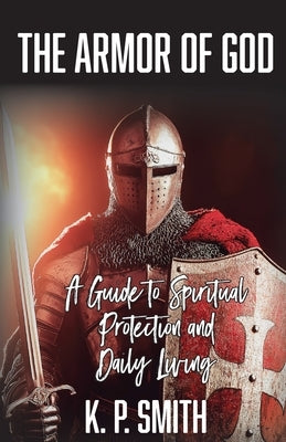 The Armor of God: A Guide to Spiritual Protection and Daily Living by Smith, K. P.