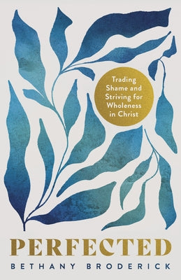 Perfected: Trading Shame and Striving for Wholeness in Christ by Broderick, Bethany