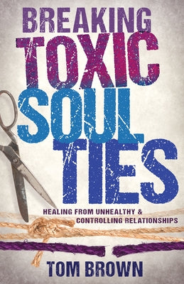 Breaking Toxic Soul Ties: Healing from Unhealthy and Controlling Relationships by Brown, Tom - SureShot Books Publishing LLC