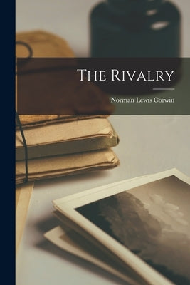 The Rivalry by Corwin, Norman Lewis 1910-