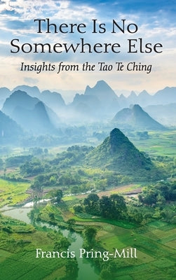 There Is No Somewhere Else: Insights from the Tao Te Ching by Pring-Mill, Francis