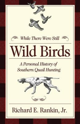 While There Were Still Wild Birds: A Personal History of Southern Quail Hunting by Rankin, Richard