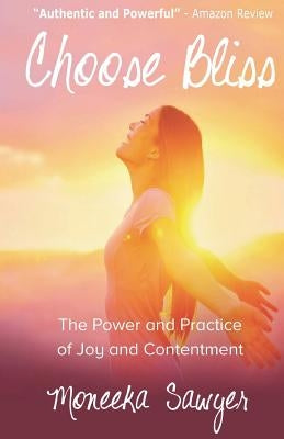 Choose Bliss: The Power and Practice of Joy and Contentment by Sawyer, Moneeka