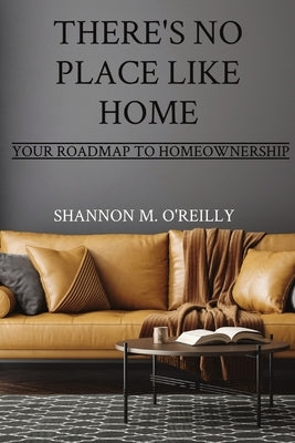 There's No Place Like Home: Your Roadmap to Homeownership by O'Reilly, Shannon M.