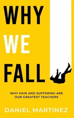 Why We Fall: Why Pain and Suffering Are Our Greatest Teachers by Martinez, Daniel