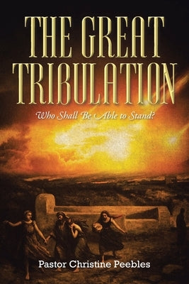 The Great Tribulation: Who Shall be Able to Stand? by Peebles, Pastor Christine