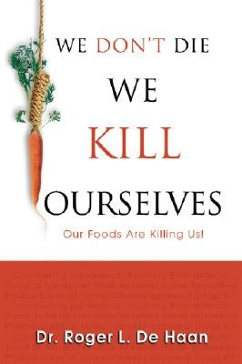 We Don't Die We Kill Ourselves: Our Foods Are Killing Us! by De Haan, Roger L.