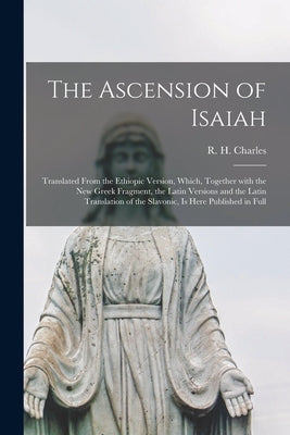 The Ascension of Isaiah: Translated From the Ethiopic Version, Which, Together With the New Greek Fragment, the Latin Versions and the Latin Tr by Charles, R. H. (Robert Henry) 1855-1