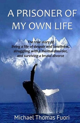 A Prisoner of My Own Life: The True Story of Living a Life of Despair and Loneliness, Struggling with a Mental Disorder, Surviving a Brutal Divorce by Fuori, Michael Thomas