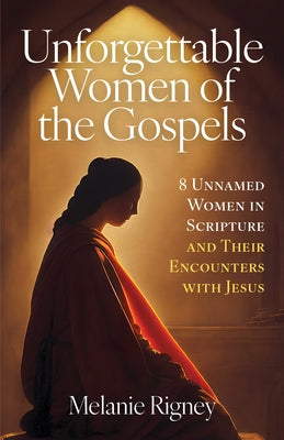 Unforgettable Women of the Gospels: 8 Unnamed Women in Scripture and Their Encounters with Jesus by Rigney, Melanie