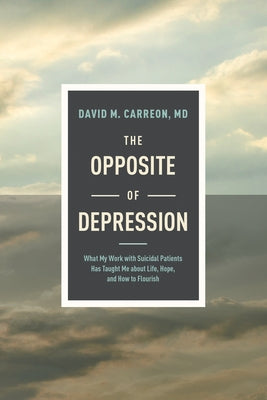 The Opposite of Depression: What My Work with Suicidal Patients Has Taught Me about Life, Hope, and How to Flourish by Carreon MD, David M.