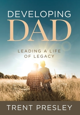 Developing Dad: Leading a Life of Legacy by Presley, Trent