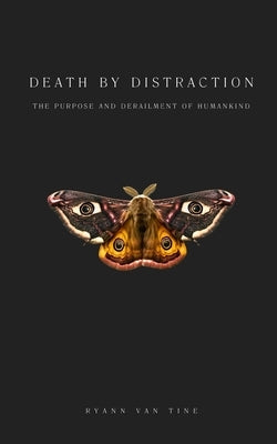 Death by Distraction: The Purpose and Derailment of Humankind by Van Tine, Ryann