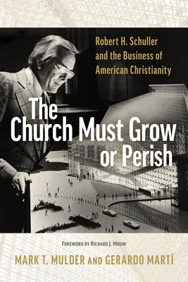 The Church Must Grow or Perish: Robert H. Schuller and the Business of American Christianity by Mulder, Mark T.