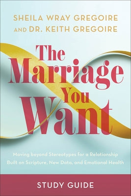 The Marriage You Want Study Guide: Moving Beyond Stereotypes for a Relationship Built on Scripture, New Data, and Emotional Health by Gregoire, Sheila Wray