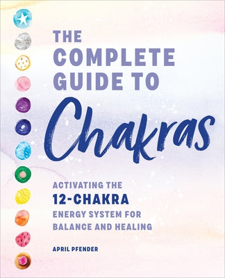 The Complete Guide to Chakras: Activating the 12-Chakra Energy System for Balance and Healing by Pfender, April