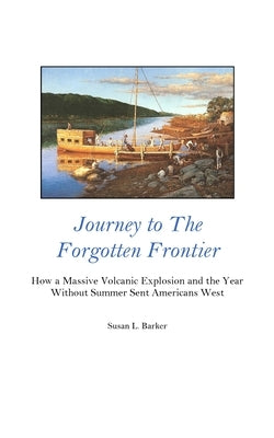 Journey to the Forgotten Frontier: How a Massive Volcanic Explosion and the Year Without Summer Sent Americans West by Barker, Susan L.
