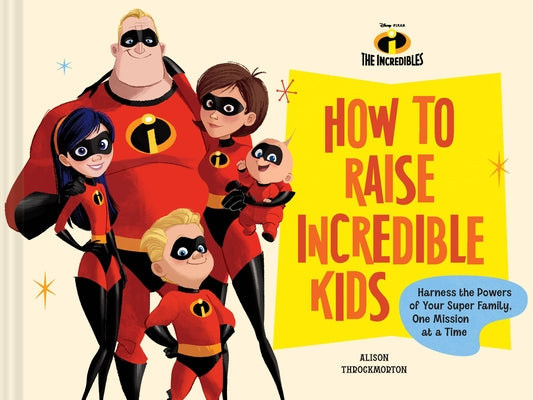 Disney/Pixar How to Raise Incredible Kids: Harness the Powers of Your Super Family, One Mission at a Time by Throckmorton, Alison