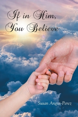 If in Him, You Believe by Angus-Perez, Susan