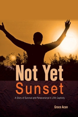 Not Yet Sunset: A Story of Survival and Perseverance in LRA Captivity by Acan, Grace