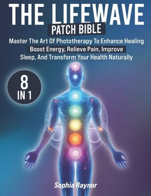 The LifeWave Patch Bible: [8 in 1] Master the Art of Phototherapy to Enhance Healing, Boost Energy, Relieve Pain, Improve Sleep, and Transform Your He by Raynor, Sophia