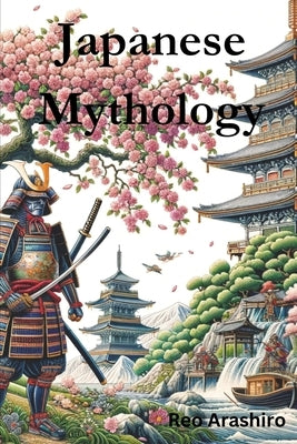 Japanese Mythology: Legends, Fairy Tales, Spirits, Monsters, Ghosts, Deities, and the Hidden Mysteris of Japan by Arashiro, Reo