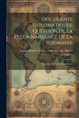 Documents Diplomatiques. Question de la Reconnaissance de la Roumanie: Question de la Reconnaissance by Ministère Des Affaires Étrangères