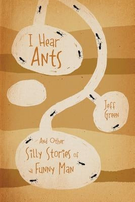 I Hear Ants: And Other Silly Stories of a Funny Man by Green, Jeff