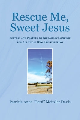 Rescue Me, Sweet Jesus: Letters and Prayers to the God of Comfort for All Those Who Are Suffering by Patti Meitzler Davis, Patricia Anne