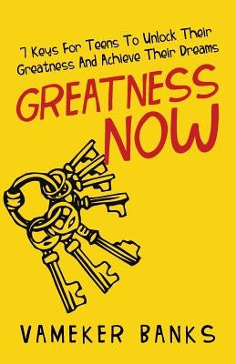 Greatness Now: 7 Keys for Teens to Unlock Their Greatness and Achieve Their Dreams by Banks, Vameker