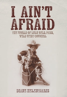 I Ain't Afraid: The World of Lulu Bell Parr, Wild West Cowgirl by Helentjaris, Diane