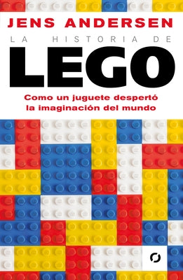 La Historia de Lego. Como Un Juguete Despertó La Imaginación del Mundo / The Lego Story: How a Little Toy Sparked the World's Imagination by Andersen, Jens