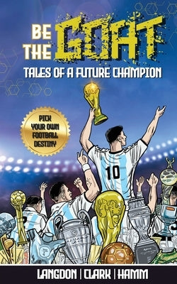 Be The G.O.A.T. - A Pick Your Own Football Destiny Story: Tales Of A Future Champion - Emulate Messi, Ronaldo Or Pursue Your own Path to Becoming the by Langdon, Michael