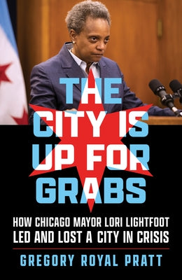 The City Is Up for Grabs: How Chicago Mayor Lori Lightfoot Led and Lost a City in Crisis Paperback Chicago Review Press