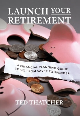 Launch Your Retirement: A Financial Planning Guide to Go from Saver to Spender by Thatcher, Ted