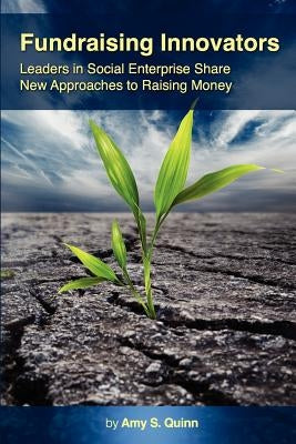 Fundraising Innovators: Leaders in Social Enterprise Share New Approaches to Raising Money by Quinn, Amy S.