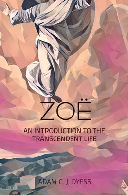 Zoë: An Introduction to the Transcendent Life by Dyess, Adam C. J.