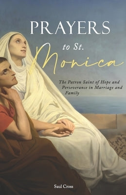 Prayers to St. Monica: The Patron Saint of Hope and Perseverance in Marriage and Family by Cross, Saul