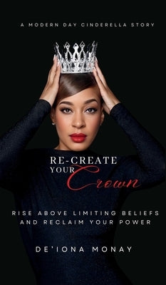 Re-Create Your Crown: Rise Above Limiting Beliefs and Reclaim Your Power by Monay, De'iona