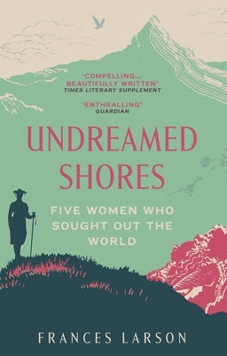 Undreamed Shores: Five Women Who Sought Out the World by Larson, Frances