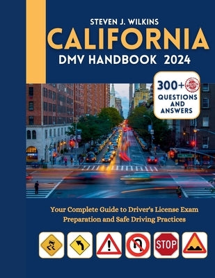 Califonia DMV Handbook 2024: Your Complete Guide to Driver's License Exam Preparation and Safe Driving Practices with 300+ Questions and Answers by J. Wilkins, Steven