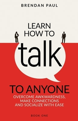 Learn How To Talk To Anyone: Avoid Awkwardness, Make Connections and Socialize With Ease by Paul, Brendan