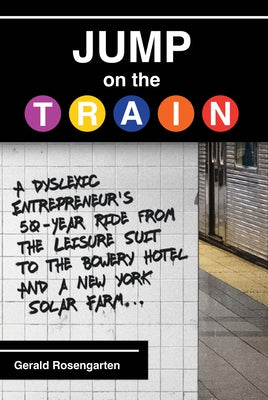 Jump on the Train: A Dyslexic Entrepreneur's 50-Year Ride from the Leisure Suit to the Bowery Hotel and a New York Solar Farm by Rosengarten, Gerald