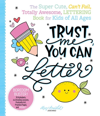 Trust Me, You Can Letter: The Super-Cute, Can't-Fail, Totally Awesome Lettering Book for Kids of All Ages by Arnold, Jessie