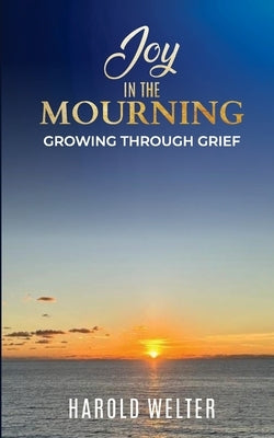 Joy in the Mourning: Growing Through Grief by Welter, Harold