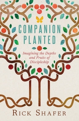 Companion Planted: Imagining the Depths and Fruits of Discipleship by Shafer, Rick