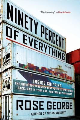 Ninety Percent of Everything: Inside Shipping, the Invisible Industry That Puts Clothes on Your Back, Gas in Your Car, and Food on Your Plate Paperback Picador USA