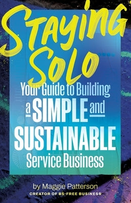 Staying Solo: Your Guide to Building a Simple and Sustainable Service Business by Patterson, Maggie
